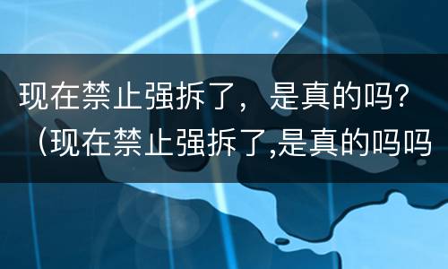 现在禁止强拆了，是真的吗？（现在禁止强拆了,是真的吗吗）