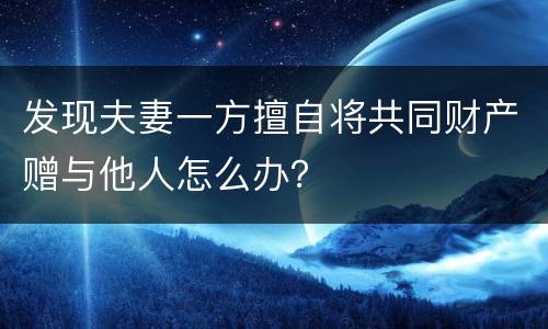 发现夫妻一方擅自将共同财产赠与他人怎么办？