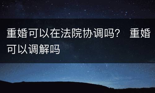 重婚可以在法院协调吗？ 重婚可以调解吗