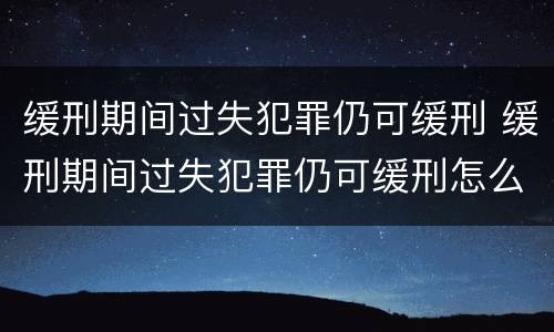 缓刑期间过失犯罪仍可缓刑 缓刑期间过失犯罪仍可缓刑怎么办