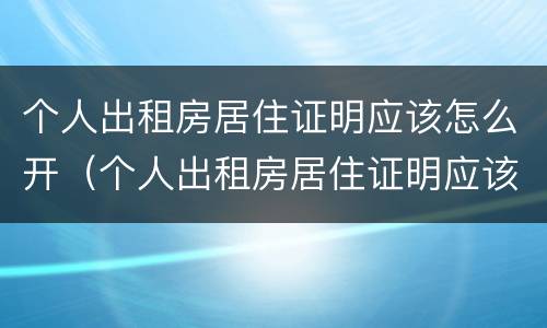 个人出租房居住证明应该怎么开（个人出租房居住证明应该怎么开具）