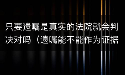 只要遗嘱是真实的法院就会判决对吗（遗嘱能不能作为证据）