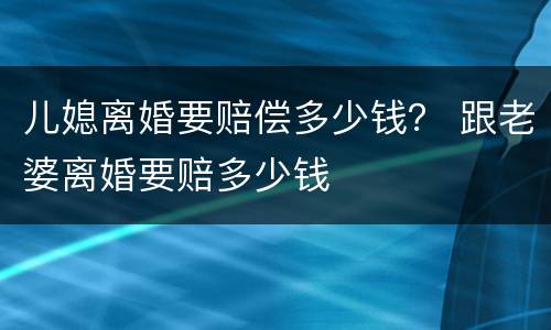 儿媳离婚要赔偿多少钱？ 跟老婆离婚要赔多少钱