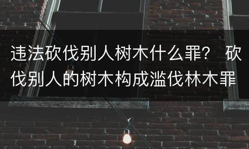 违法砍伐别人树木什么罪？ 砍伐别人的树木构成滥伐林木罪