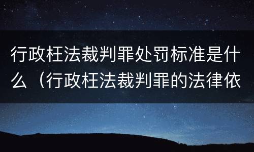 行政枉法裁判罪处罚标准是什么（行政枉法裁判罪的法律依据）