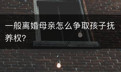 一般离婚母亲怎么争取孩子抚养权？