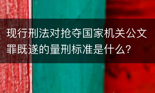 现行刑法对抢夺国家机关公文罪既遂的量刑标准是什么？