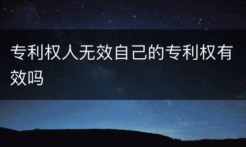 专利权人无效自己的专利权有效吗