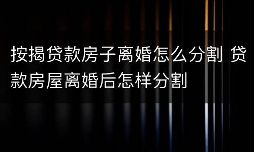 按揭贷款房子离婚怎么分割 贷款房屋离婚后怎样分割