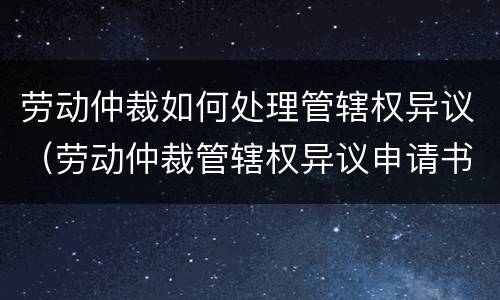 劳动仲裁如何处理管辖权异议（劳动仲裁管辖权异议申请书范文）