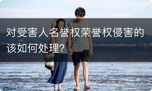 对受害人名誉权荣誉权侵害的该如何处理？