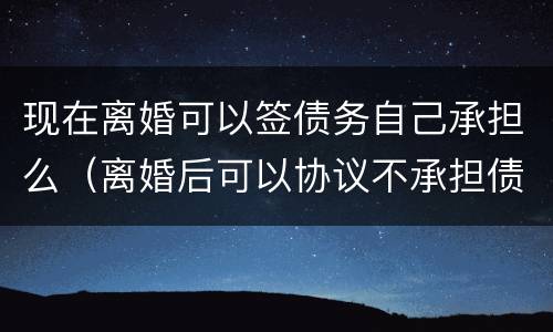 现在离婚可以签债务自己承担么（离婚后可以协议不承担债务吗）