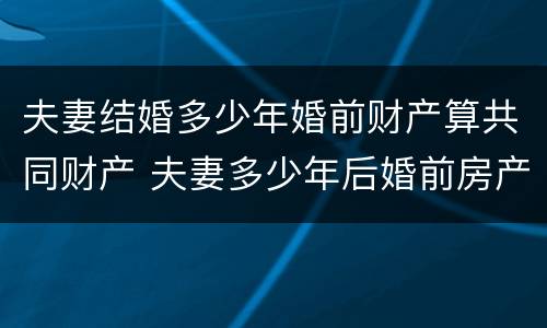 夫妻结婚多少年婚前财产算共同财产 夫妻多少年后婚前房产属于共同财产