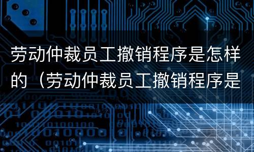 劳动仲裁员工撤销程序是怎样的（劳动仲裁员工撤销程序是怎样的流程）