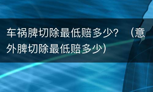 车祸脾切除最低赔多少？（意外脾切除最低赔多少）