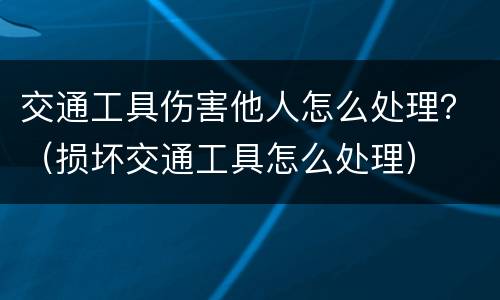 交通工具伤害他人怎么处理？（损坏交通工具怎么处理）