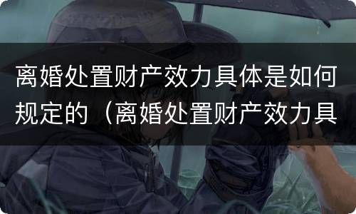 离婚处置财产效力具体是如何规定的（离婚处置财产效力具体是如何规定的条件）