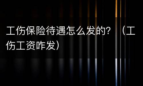 工伤保险待遇怎么发的？（工伤工资咋发）