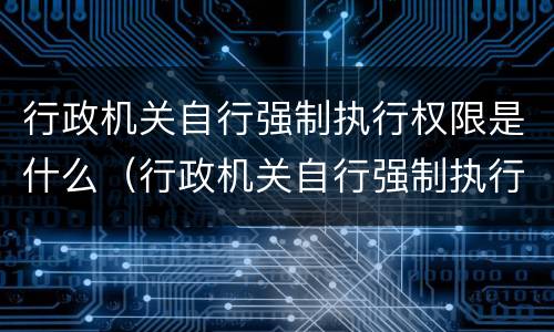 行政机关自行强制执行权限是什么（行政机关自行强制执行权限是什么意思）