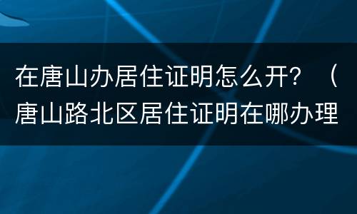 在唐山办居住证明怎么开？（唐山路北区居住证明在哪办理）