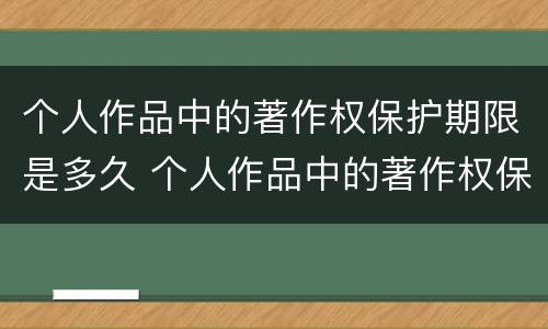 个人作品中的著作权保护期限是多久 个人作品中的著作权保护期限是多久啊