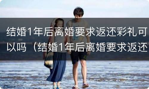 结婚1年后离婚要求返还彩礼可以吗（结婚1年后离婚要求返还彩礼可以吗）