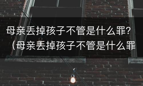 母亲丢掉孩子不管是什么罪？（母亲丢掉孩子不管是什么罪行）