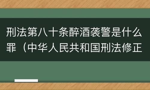 刑法第八十条醉酒袭警是什么罪（中华人民共和国刑法修正案八醉酒）