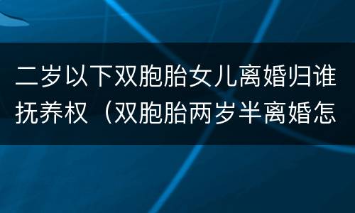 二岁以下双胞胎女儿离婚归谁抚养权（双胞胎两岁半离婚怎么判）