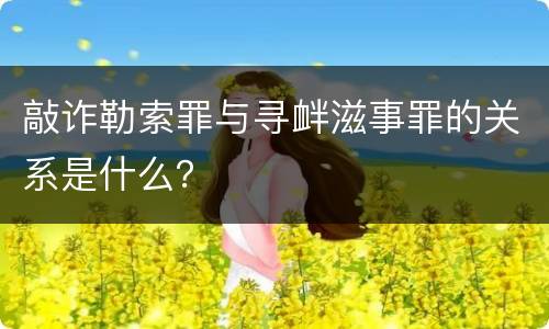 敲诈勒索罪与寻衅滋事罪的关系是什么？