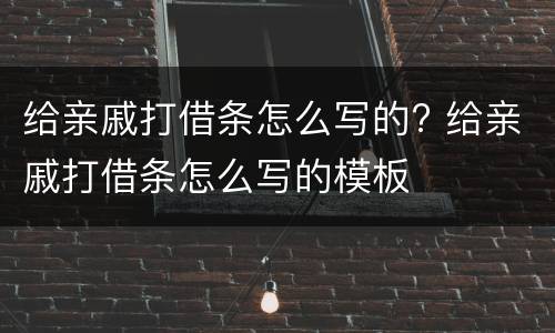 给亲戚打借条怎么写的? 给亲戚打借条怎么写的模板