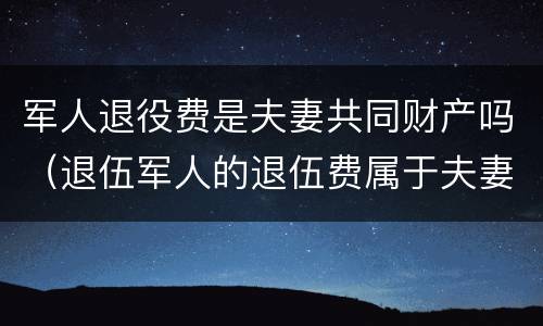 军人退役费是夫妻共同财产吗（退伍军人的退伍费属于夫妻共同财产吗）