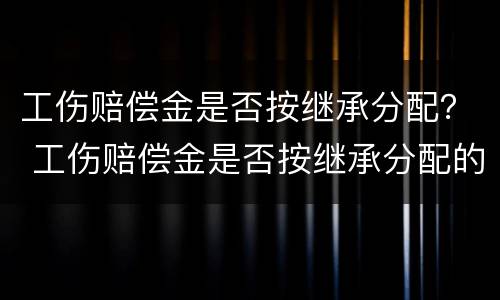 工伤赔偿金是否按继承分配？ 工伤赔偿金是否按继承分配的