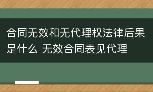 合同无效和无代理权法律后果是什么 无效合同表见代理