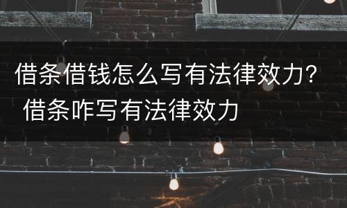 借条借钱怎么写有法律效力？ 借条咋写有法律效力