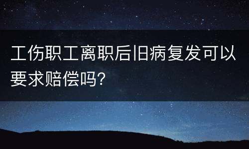 工伤职工离职后旧病复发可以要求赔偿吗？