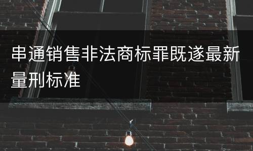 串通销售非法商标罪既遂最新量刑标准