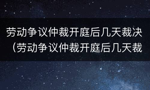 劳动争议仲裁开庭后几天裁决（劳动争议仲裁开庭后几天裁决结案）