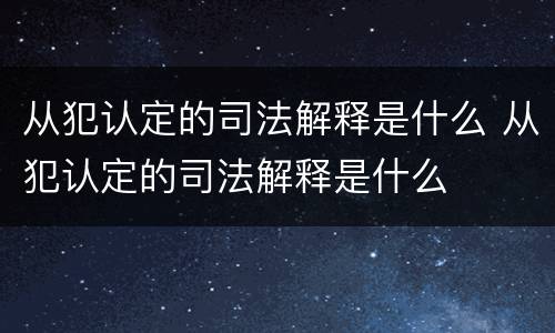 从犯认定的司法解释是什么 从犯认定的司法解释是什么