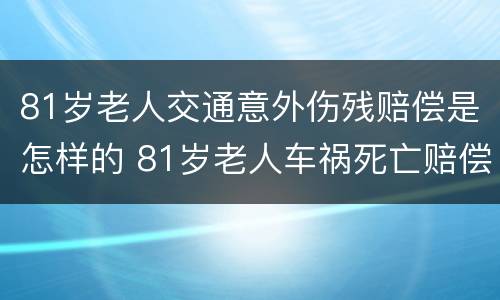 81岁老人交通意外伤残赔偿是怎样的 81岁老人车祸死亡赔偿标准