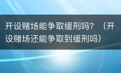 开设赌场能争取缓刑吗？（开设赌场还能争取到缓刑吗）