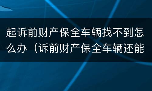 起诉前财产保全车辆找不到怎么办（诉前财产保全车辆还能开吗）