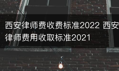 西安律师费收费标准2022 西安律师费用收取标准2021