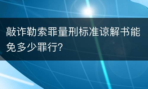 敲诈勒索罪量刑标准谅解书能免多少罪行？