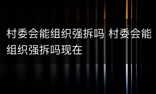 村委会能组织强拆吗 村委会能组织强拆吗现在