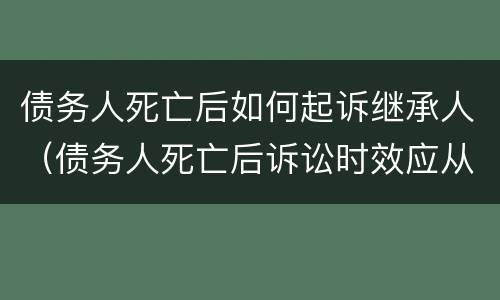 债务人死亡后如何起诉继承人（债务人死亡后诉讼时效应从什么时候起算）