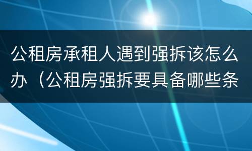 公租房承租人遇到强拆该怎么办（公租房强拆要具备哪些条件）