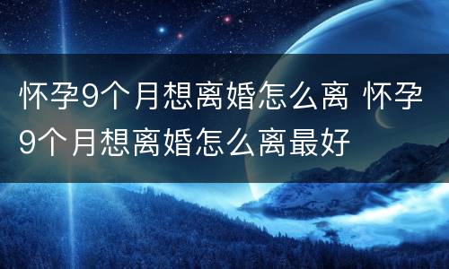 怀孕9个月想离婚怎么离 怀孕9个月想离婚怎么离最好