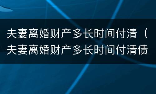 夫妻离婚财产多长时间付清（夫妻离婚财产多长时间付清债务）