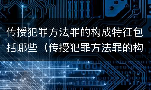 传授犯罪方法罪的构成特征包括哪些（传授犯罪方法罪的构成要件）